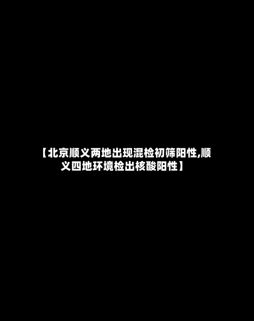 【北京顺义两地出现混检初筛阳性,顺义四地环境检出核酸阳性】