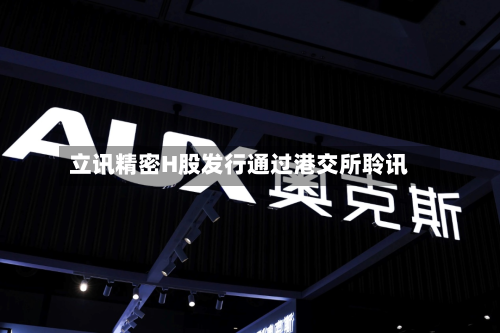 立讯精密H股发行通过港交所聆讯
