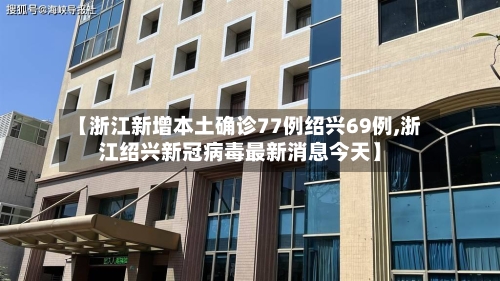 【浙江新增本土确诊77例绍兴69例,浙江绍兴新冠病毒最新消息今天】-第3张图片