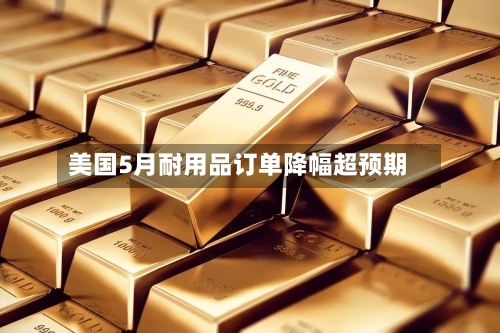 美国5月耐用品订单降幅超预期-第3张图片