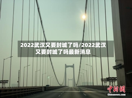 2022武汉又要封城了吗/2022武汉又要封城了吗最新消息