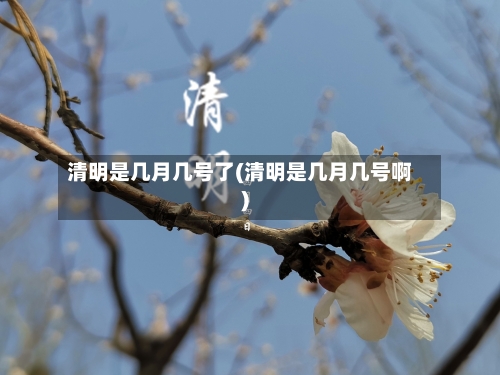 清明是几月几号了(清明是几月几号啊)