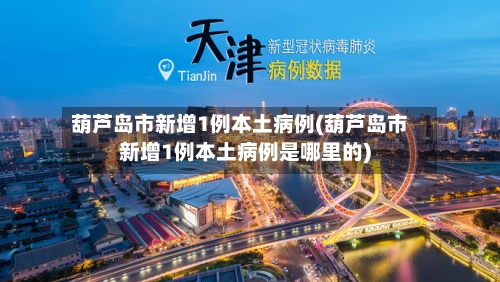 葫芦岛市新增1例本土病例(葫芦岛市新增1例本土病例是哪里的)