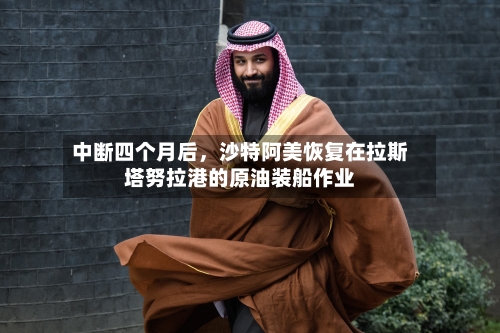 中断四个月后，沙特阿美恢复在拉斯塔努拉港的原油装船作业