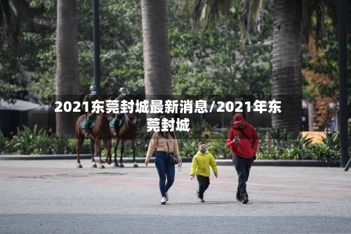 2021东莞封城最新消息/2021年东莞封城-第2张图片
