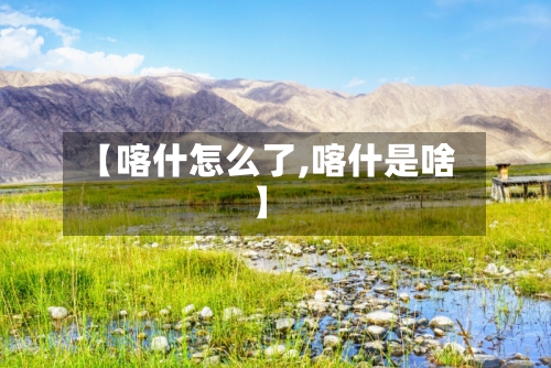 【喀什怎么了,喀什是啥】