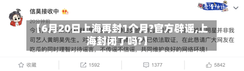 【6月20日上海再封1个月?官方辟谣,上海封闭了吗?】-第2张图片