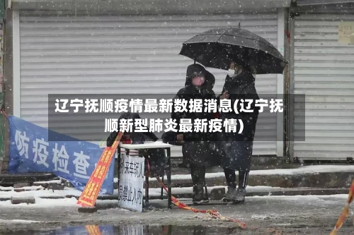 辽宁抚顺疫情最新数据消息(辽宁抚顺新型肺炎最新疫情)