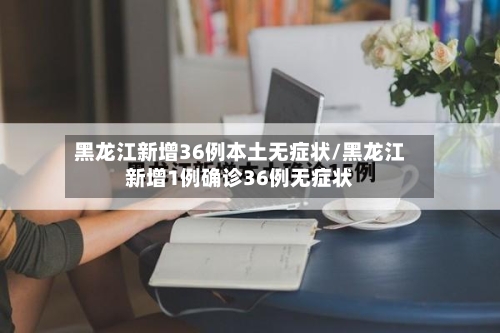 黑龙江新增36例本土无症状/黑龙江新增1例确诊36例无症状-第2张图片