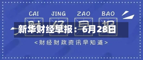 新华财经早报：6月28日-第2张图片