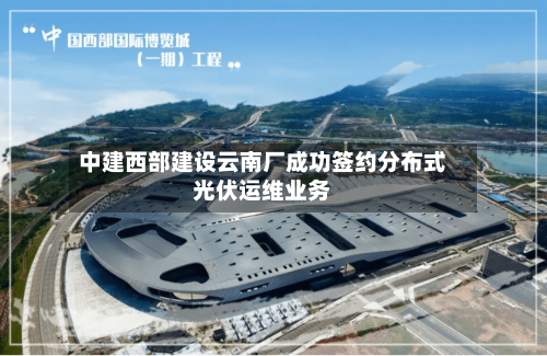 中建西部建设云南厂成功签约分布式光伏运维业务-第2张图片