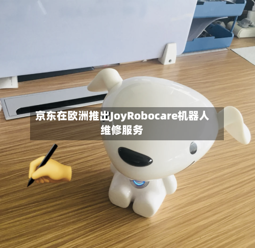 京东在欧洲推出JoyRobocare机器人维修服务-第2张图片
