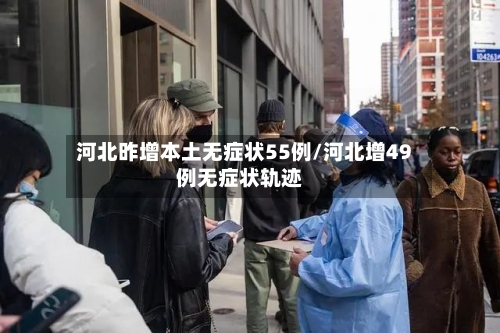 河北昨增本土无症状55例/河北增49例无症状轨迹-第2张图片