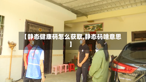 【静态健康码怎么获取,静态码啥意思】