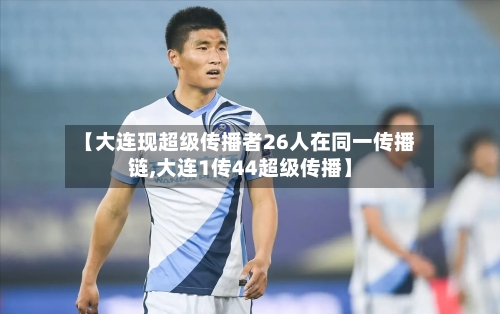 【大连现超级传播者26人在同一传播链,大连1传44超级传播】
