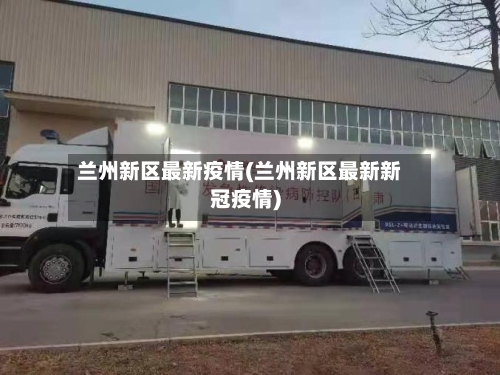 兰州新区最新疫情(兰州新区最新新冠疫情)-第2张图片
