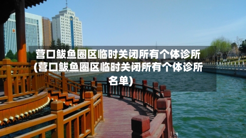 营口鲅鱼圈区临时关闭所有个体诊所(营口鲅鱼圈区临时关闭所有个体诊所名单)