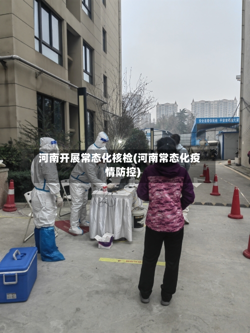 河南开展常态化核检(河南常态化疫情防控)