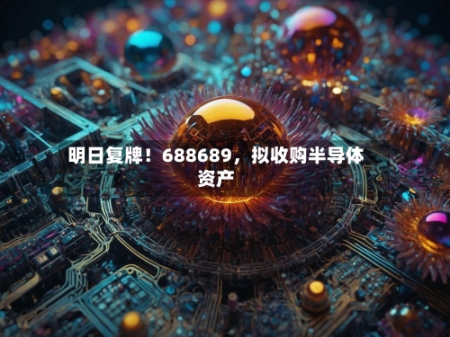 明日复牌！688689，拟收购半导体资产-第3张图片