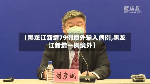 【黑龙江新增79例境外输入病例,黑龙江新增一例境外】