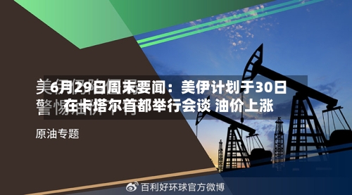 6月29日周末要闻：美伊计划于30日在卡塔尔首都举行会谈 油价上涨-第2张图片