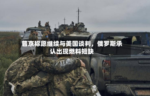 普京称愿继续与美国谈判，俄罗斯承认出现燃料短缺-第1张图片