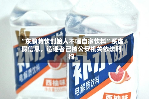 “东鹏特饮创始人不喝自家饮料	”系虚假信息，造谣者已被公安机关依法刑拘-第2张图片
