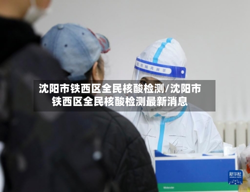 沈阳市铁西区全民核酸检测/沈阳市铁西区全民核酸检测最新消息