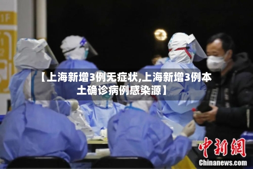 【上海新增3例无症状,上海新增3例本土确诊病例感染源】