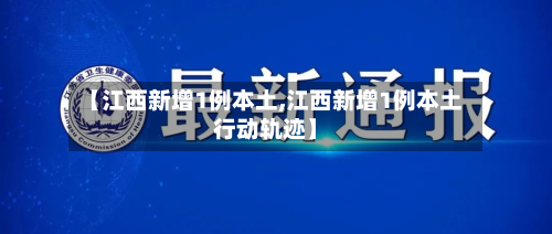 【江西新增1例本土,江西新增1例本土行动轨迹】