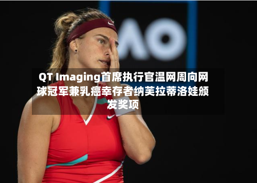 QT Imaging首席执行官温网周向网球冠军兼乳癌幸存者纳芙拉蒂洛娃颁发奖项-第2张图片