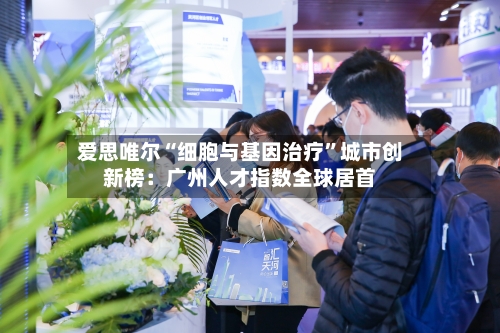 爱思唯尔“细胞与基因治疗”城市创新榜：广州人才指数全球居首