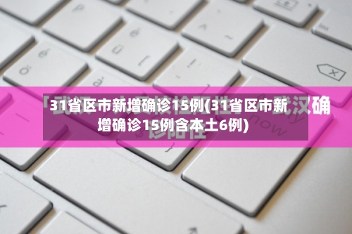 31省区市新增确诊15例(31省区市新增确诊15例含本土6例)
