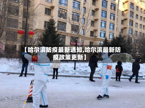 【哈尔滨防疫最新通知,哈尔滨最新防疫政策更新】-第3张图片