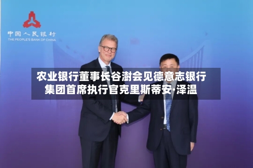 农业银行董事长谷澍会见德意志银行集团首席执行官克里斯蒂安·泽温