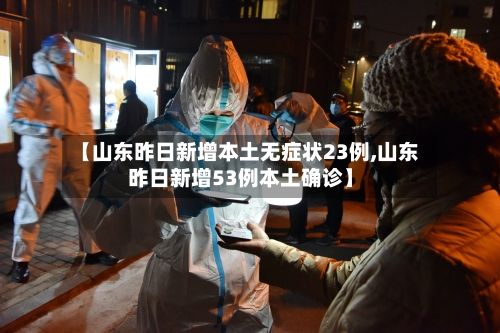 【山东昨日新增本土无症状23例,山东昨日新增53例本土确诊】