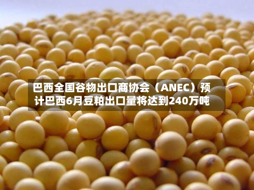 巴西全国谷物出口商协会（ANEC）预计巴西6月豆粕出口量将达到240万吨-第2张图片