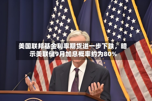 美国联邦基金利率期货进一步下跌，暗示美联储9月加息概率约为80%