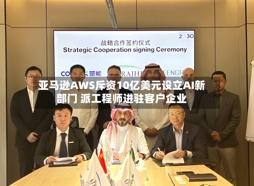 亚马逊AWS斥资10亿美元设立AI新部门 派工程师进驻客户企业