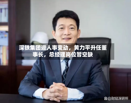 深铁集团迎人事变动，黄力平升任董事长	，总经理岗位暂空缺-第3张图片