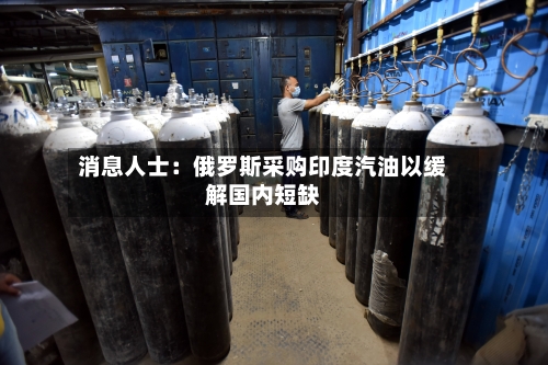 消息人士:俄罗斯采购印度汽油以缓解国内短缺-第2张图片