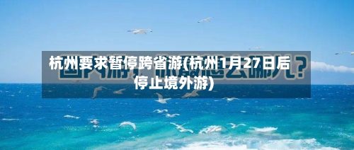 杭州要求暂停跨省游(杭州1月27日后停止境外游)-第2张图片