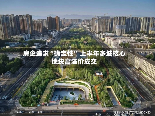 房企追求“确定性” 上半年多城核心地块高溢价成交-第2张图片