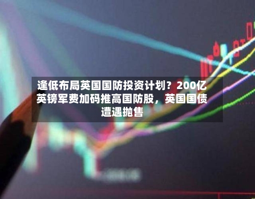 逢低布局英国国防投资计划？200亿英镑军费加码推高国防股，英国国债遭遇抛售
