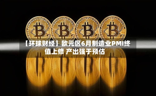 【环球财经】欧元区6月制造业PMI终值上修 产出强于预估