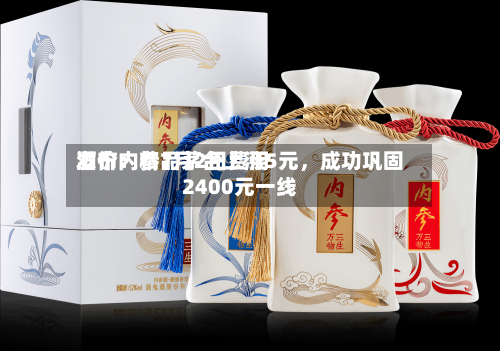 酒价内参7月2日费用发布：精品茅台上涨5元，成功巩固2400元一线-第2张图片