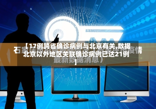 【17例跨省确诊病例与北京有关,数据  北京以外地区关联确诊病例已达21例】