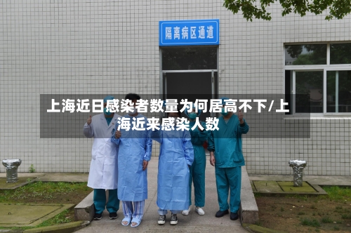 上海近日感染者数量为何居高不下/上海近来感染人数