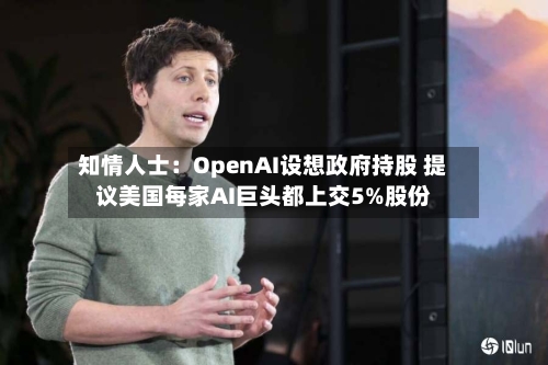 知情人士:OpenAI设想政府持股 提议美国每家AI巨头都上交5%股份-第2张图片