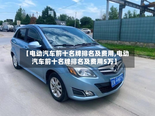 【电动汽车前十名牌排名及费用,电动汽车前十名牌排名及费用5万】